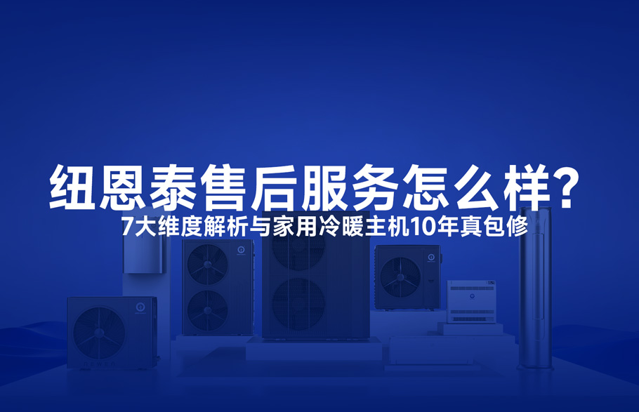 纽恩泰空气能售后服务怎么样：7维度解析+家用冷暖主机10年真包修